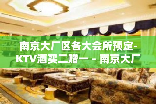 南京大厂区各大会所预定-KTV酒买二赠一 – 南京大厂KTV排名大全