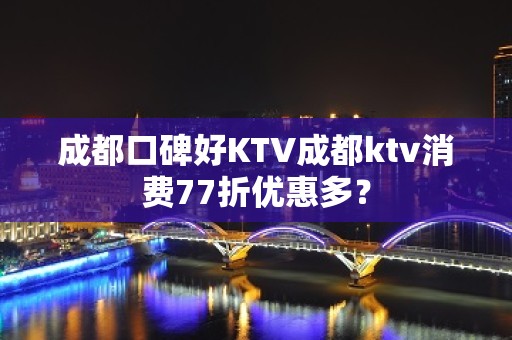 成都口碑好KTV成都ktv消费77折优惠多？