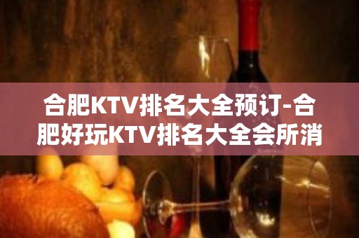 合肥KTV排名大全预订-合肥好玩KTV排名大全会所消费预定