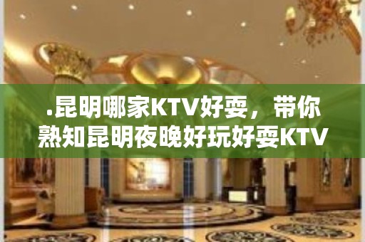 .昆明哪家KTV好耍，带你熟知昆明夜晚好玩好耍KTV