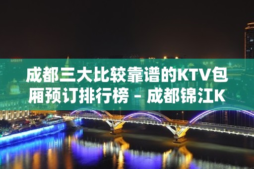 成都三大比较靠谱的KTV包厢预订排行榜 – 成都锦江KTV排名大全