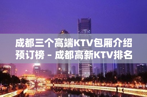 成都三个高端KTV包厢介绍预订榜 – 成都高新KTV排名大全