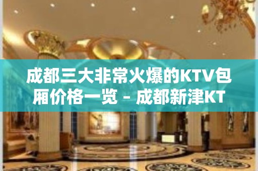 成都三大非常火爆的KTV包厢价格一览 – 成都新津KTV排名大全