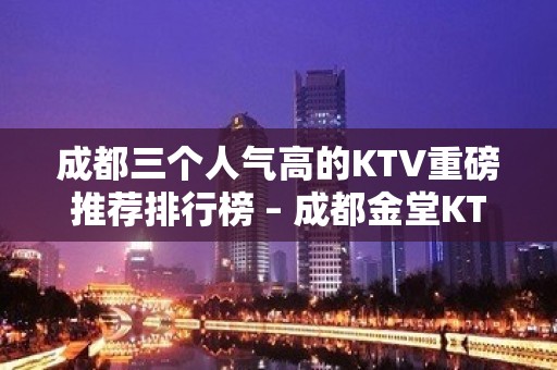 成都三个人气高的KTV重磅推荐排行榜 – 成都金堂KTV排名大全