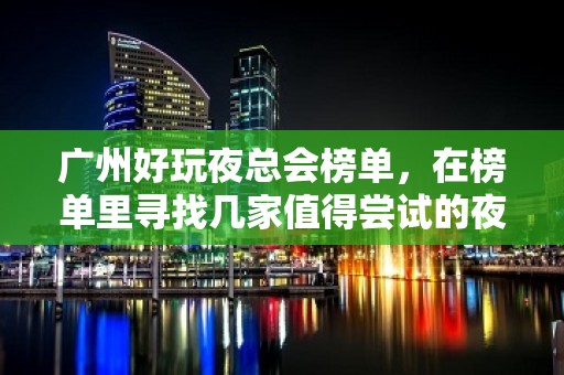 广州好玩夜总会榜单，在榜单里寻找几家值得尝试的夜总会