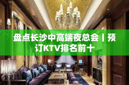 盘点长沙中高端夜总会丨预订KTV排名前十