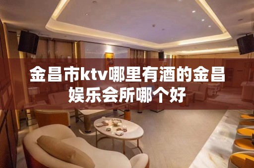 金昌市ktv哪里有酒的金昌娱乐会所哪个好