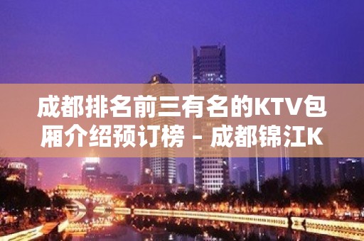 成都排名前三有名的KTV包厢介绍预订榜 – 成都锦江KTV排名大全