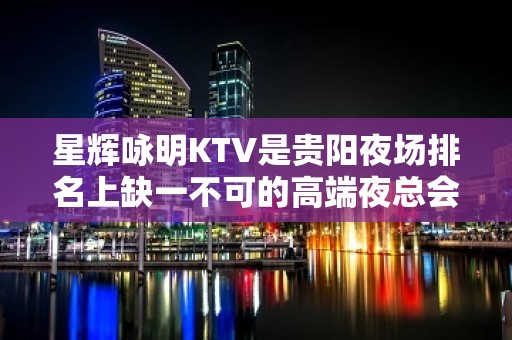 星辉咏明KTV是贵阳夜场排名上缺一不可的高端夜总会