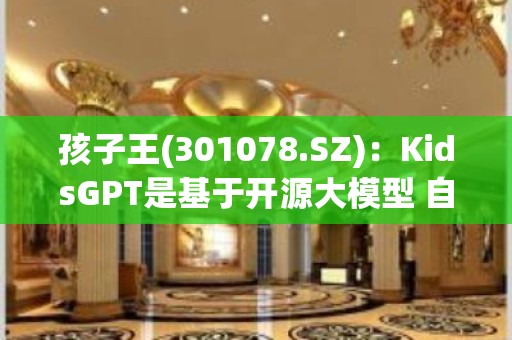 孩子王(301078.SZ)：KidsGPT是基于开源大模型 自主训练研发的AI程序