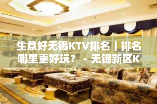 生意好无锡KTV排名丨排名哪里更好玩？ – 无锡新区KTV排名大全