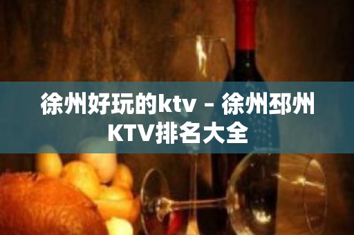 徐州好玩的ktv – 徐州邳州KTV排名大全