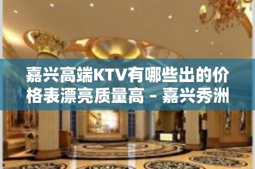 嘉兴高端KTV有哪些出的价格表漂亮质量高 – 嘉兴秀洲KTV排名大全