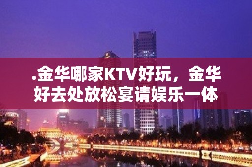 .金华哪家KTV好玩，金华好去处放松宴请娱乐一体