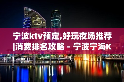 宁波ktv预定,好玩夜场推荐|消费排名攻略 – 宁波宁海KTV排名大全