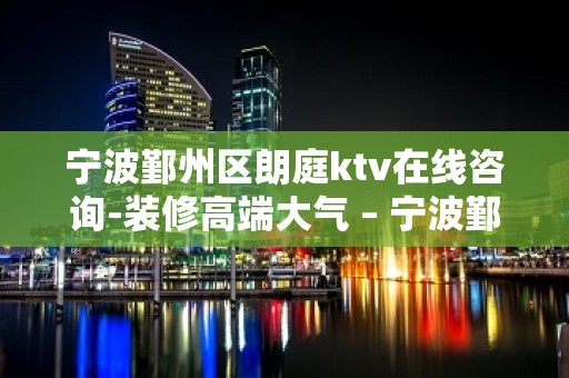 宁波鄞州区朗庭ktv在线咨询-装修高端大气 – 宁波鄞州KTV排名大全