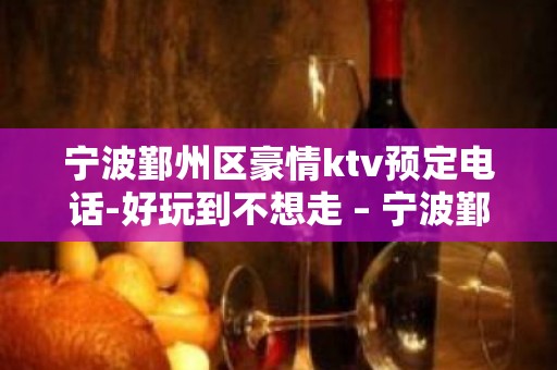 宁波鄞州区豪情ktv预定电话-好玩到不想走 – 宁波鄞州KTV排名大全