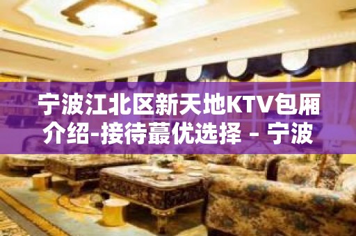 宁波江北区新天地KTV包厢介绍-接待蕞优选择 – 宁波江北KTV排名大全