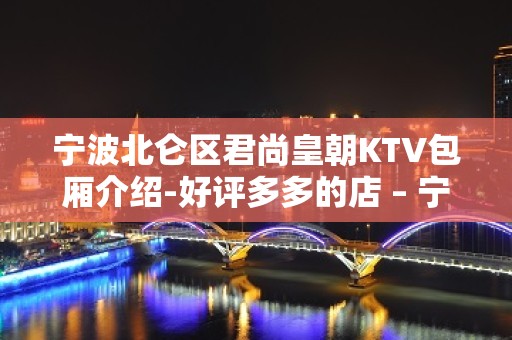 宁波北仑区君尚皇朝KTV包厢介绍-好评多多的店 – 宁波北仑KTV排名大全