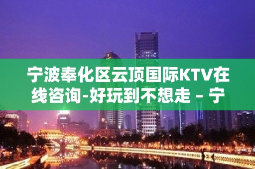 宁波奉化区云顶国际KTV在线咨询-好玩到不想走 – 宁波奉化KTV排名大全