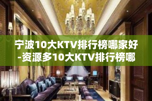 宁波10大KTV排行榜哪家好-资源多10大KTV排行榜哪家好 – 兰州安宁KTV排名大全