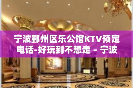 宁波鄞州区乐公馆KTV预定电话-好玩到不想走 – 宁波鄞州KTV排名大全