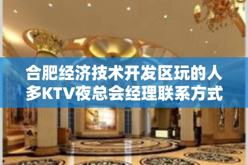 合肥经济技术开发区玩的人多KTV夜总会经理联系方式是多少 – 合肥经济技术开发区KTV排名大全