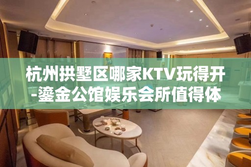 杭州拱墅区哪家KTV玩得开-鎏金公馆娱乐会所值得体验。