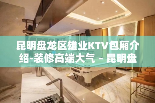 昆明盘龙区雄业KTV包厢介绍-装修高端大气 – 昆明盘龙KTV排名大全