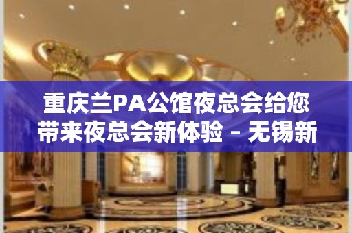 重庆兰PA公馆夜总会给您带来夜总会新体验 – 无锡新区江溪街道KTV排名大全