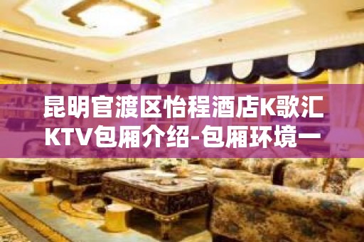 昆明官渡区怡程酒店K歌汇KTV包厢介绍-包厢环境一览 – 昆明官渡KTV排名大全