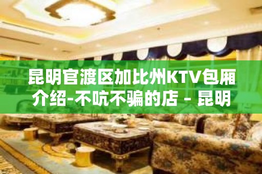 昆明官渡区加比州KTV包厢介绍-不吭不骗的店 – 昆明官渡KTV排名大全