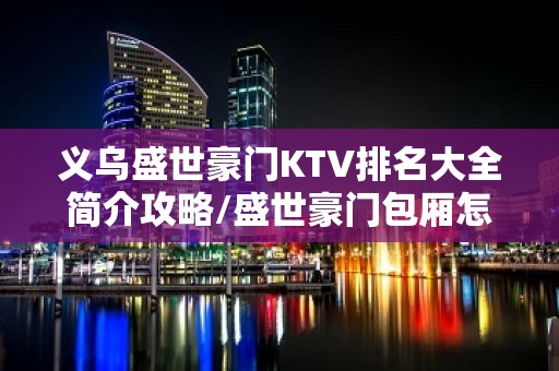 义乌盛世豪门KTV排名大全简介攻略/盛世豪门包厢怎么预定。