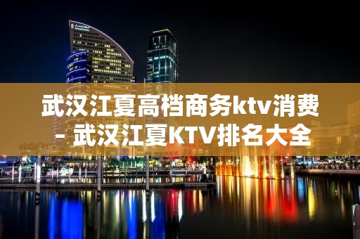 武汉江夏高档商务ktv消费 – 武汉江夏KTV排名大全