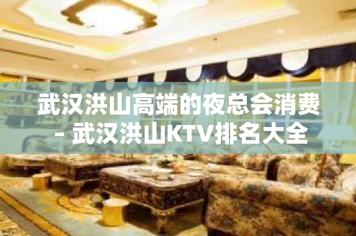 武汉洪山高端的夜总会消费 – 武汉洪山KTV排名大全