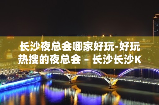 长沙夜总会哪家好玩-好玩热搜的夜总会 – 长沙长沙KTV排名大全