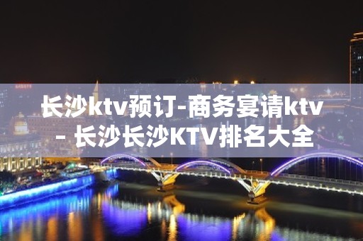 长沙ktv预订-商务宴请ktv – 长沙长沙KTV排名大全