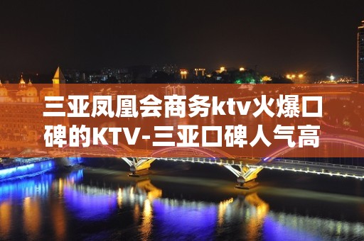 三亚凤凰会商务ktv火爆口碑的KTV-三亚口碑人气高的ktv – 三亚河东KTV排名大全