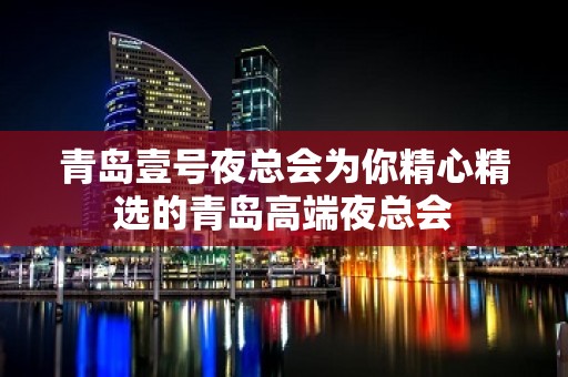 青岛壹号夜总会为你精心精选的青岛高端夜总会