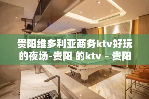 贵阳维多利亚商务ktv好玩的夜场-贵阳 的ktv – 贵阳南明KTV排名大全