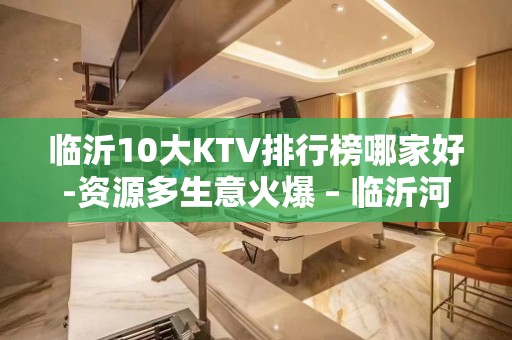 临沂10大KTV排行榜哪家好-资源多生意火爆 – 临沂河东KTV排名大全