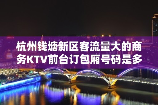 杭州钱塘新区客流量大的商务KTV前台订包厢号码是多少 - 杭州钱塘新区KTV大全 