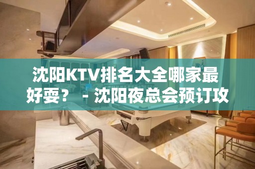 沈阳KTV排名大全哪家最 好耍？－沈阳夜总会预订攻略！