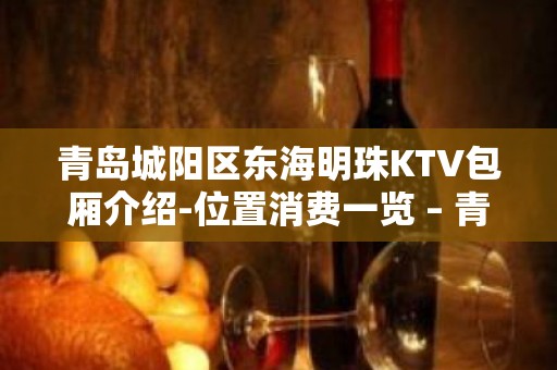 青岛城阳区东海明珠KTV包厢介绍-位置消费一览 – 青岛城阳KTV排名大全