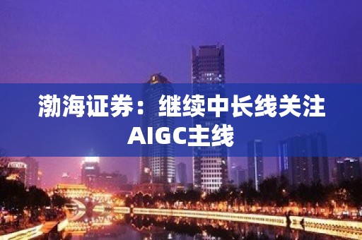 渤海证券：继续中长线关注AIGC主线