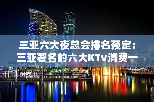 三亚六大夜总会排名预定：三亚著名的六大KTv消费一览。