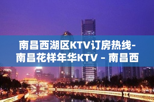 南昌西湖区KTV订房热线-南昌花样年华KTV – 南昌西湖KTV排名大全