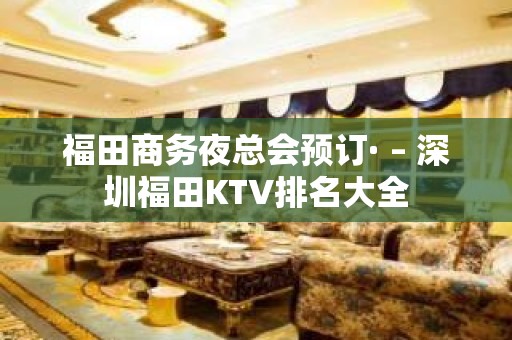 福田商务夜总会预订· – 深圳福田KTV排名大全