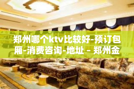 郑州哪个ktv比较好-预订包厢-消费咨询-地址 – 郑州金水KTV排名大全