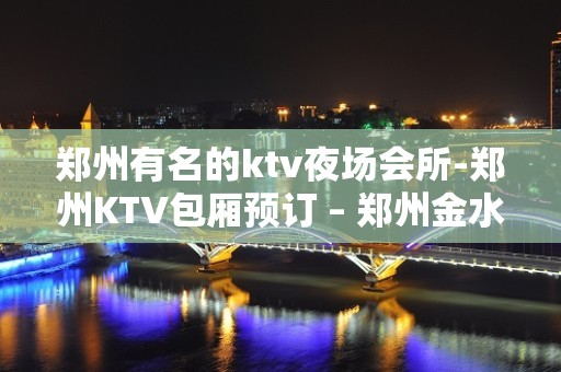 郑州有名的ktv夜场会所-郑州KTV包厢预订 – 郑州金水KTV排名大全